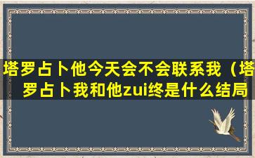 塔罗占卜他今天会不会联系我（塔罗占卜我和他zui终是什么结局）