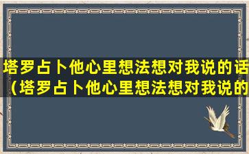 塔罗占卜他心里想法想对我说的话（塔罗占卜他心里想法想对我说的话是真的吗）