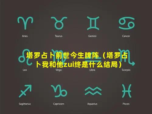 塔罗占卜前世今生牌阵（塔罗占卜我和他zui终是什么结局）