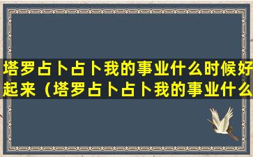 塔罗占卜占卜我的事业什么时候好起来（塔罗占卜占卜我的事业什么时候好起来呢）