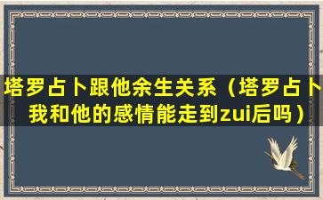 塔罗占卜跟他余生关系（塔罗占卜我和他的感情能走到zui后吗）