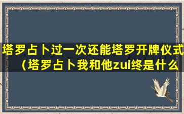 塔罗占卜过一次还能塔罗开牌仪式（塔罗占卜我和他zui终是什么结局）