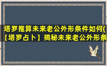 塔罗推算未来老公外形条件如何(【塔罗占卜】揭秘未来老公外形条件，惊艳的预测结果！)