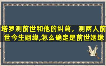 塔罗测前世和他的纠葛，测两人前世今生姻缘,怎么确定是前世姻缘