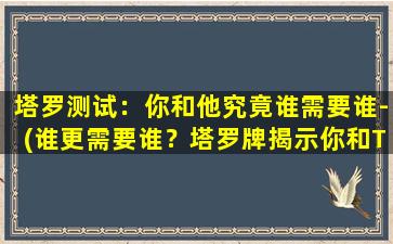 塔罗测试：你和他究竟谁需要谁-(谁更需要谁？塔罗牌揭示你和TA的错综情感！)