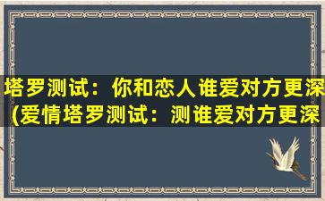 塔罗测试：你和恋人谁爱对方更深(爱情塔罗测试：测谁爱对方更深，揭秘你和恋人的真正情感)