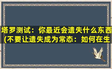 塔罗测试：你最近会遗失什么东西(不要让遗失成为常态：如何在生活中有效管理丢失物品？)