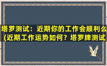 塔罗测试：近期你的工作会顺利么(近期工作运势如何？塔罗牌测试揭示)