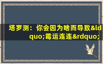 塔罗测：你会因为啥而导致“霉运连连”-(揭开塔罗牌的谜：究竟是什么让你陷入霉运连连的境地？)