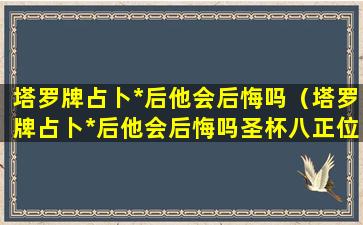 塔罗牌占卜*后他会后悔吗（塔罗牌占卜*后他会后悔吗圣杯八正位）