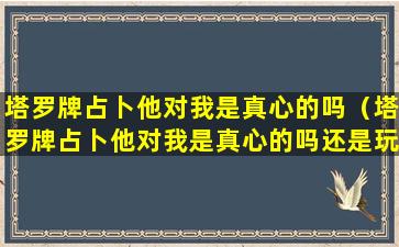 塔罗牌占卜他对我是真心的吗（塔罗牌占卜他对我是真心的吗还是玩玩而已）