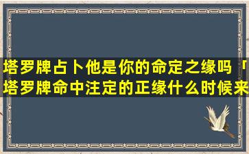 塔罗牌占卜他是你的命定之缘吗「塔罗牌命中注定的正缘什么时候来」