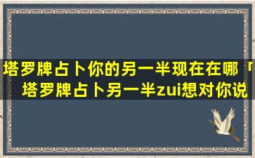 塔罗牌占卜你的另一半现在在哪「塔罗牌占卜另一半zui想对你说的话」