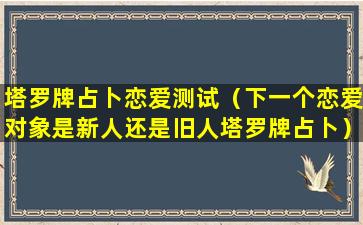 塔罗牌占卜恋爱测试（下一个恋爱对象是新人还是旧人塔罗牌占卜）