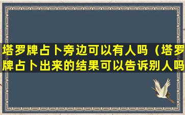 塔罗牌占卜旁边可以有人吗（塔罗牌占卜出来的结果可以告诉别人吗）