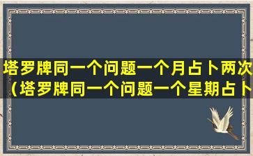 塔罗牌同一个问题一个月占卜两次（塔罗牌同一个问题一个星期占卜了2次）