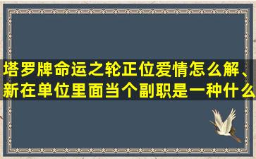 塔罗牌命运之轮正位爱情怎么解、新在单位里面当个副职是一种什么样的体验