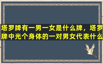 塔罗牌有一男一女是什么牌，塔罗牌中光个身体的一对男女代表什么意思