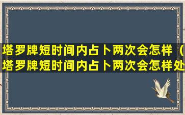 塔罗牌短时间内占卜两次会怎样（塔罗牌短时间内占卜两次会怎样处理）