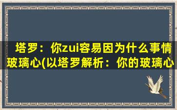 塔罗：你zui容易因为什么事情玻璃心(以塔罗解析：你的玻璃心会因为哪些事情zui容易受伤？)