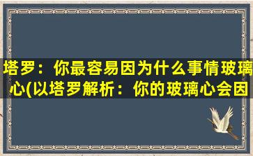 塔罗：你最容易因为什么事情玻璃心(以塔罗解析：你的玻璃心会因为哪些事情最容易受伤？)