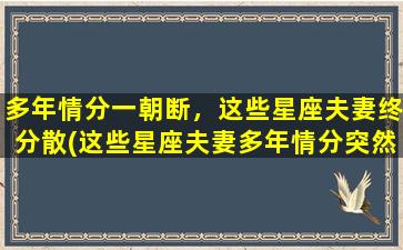 多年情分一朝断，这些星座夫妻终分散(这些星座夫妻多年情分突然中断，终于分手了！)