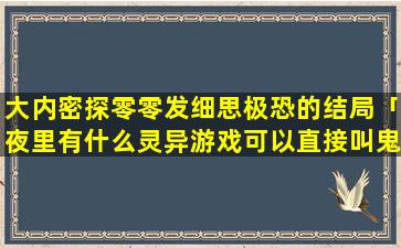 大内密探零零发细思极恐的结局「夜里有什么灵异游戏可以直接叫鬼出来」