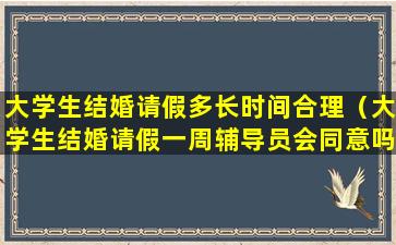 大学生结婚请假多长时间合理（大学生结婚请假一周辅导员会同意吗）