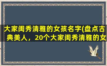 大家闺秀清雅的女孩名字(盘点古典美人，20个大家闺秀清雅的女孩名字及简介)