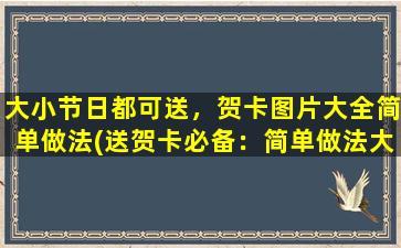 大小节日都可送，贺卡图片大全简单做法(送贺卡必备：简单做法大全，大小节日通用的贺卡图片集锦)