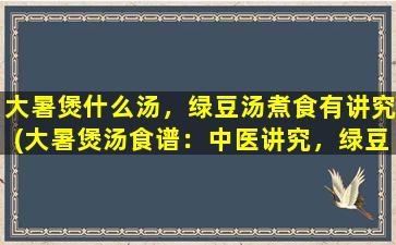 大暑煲什么汤，绿豆汤煮食有讲究(大暑煲汤食谱：中医讲究，绿豆汤如何煮才更营养？)