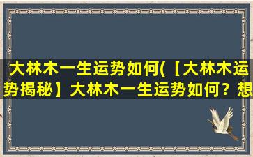 大林木一生运势如何(【大林木运势揭秘】大林木一生运势如何？想知道大林木的命运走势，先得看看Ta的五行基础！)