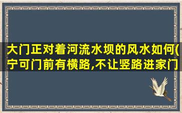 大门正对着河流水坝的风水如何(宁可门前有横路,不让竖路进家门)