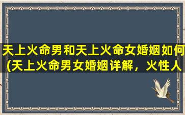 天上火命男和天上火命女婚姻如何(天上火命男女婚姻详解，火性人该如何处理婚姻问题？)