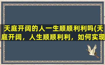 天庭开阔的人一生顺顺利利吗(天庭开阔，人生顺顺利利，如何实现？)