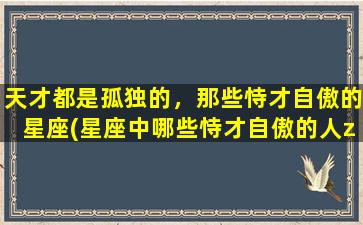 天才都是孤独的，那些恃才自傲的星座(星座中哪些恃才自傲的人zui容易感受孤独？)