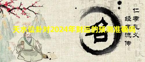 天水讼卦对2024年财运的预测准确吗