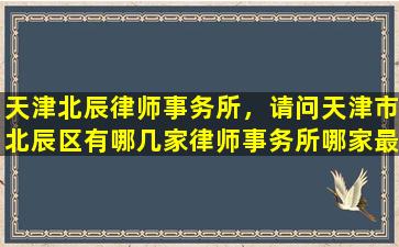 天津北辰律师事务所，请问天津市北辰区有哪几家律师事务所哪家最有名气