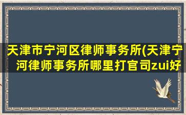 天津市宁河区律师事务所(天津宁河律师事务所哪里打官司zui好)