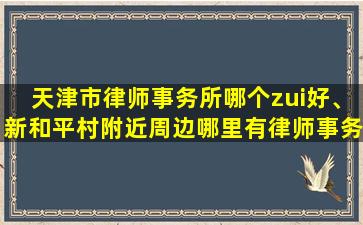 天津市律师事务所哪个zui好、新和平村附近周边哪里有律师事务所