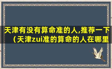 天津有没有算命准的人,推荐一下（天津zui准的算命的人在哪里呀）