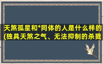 天煞孤星和*同体的人是什么样的(独具天煞之气、无法抑制的杀戮本能——神秘的杀星族裔)