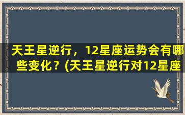 天王星逆行，12星座运势会有哪些变化？(天王星逆行对12星座的影响）