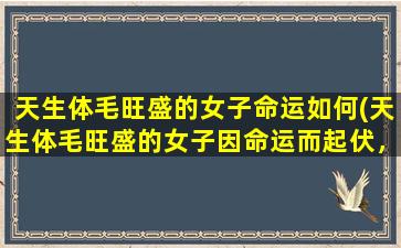 天生体毛旺盛的女子命运如何(天生体毛旺盛的女子因命运而起伏，如何走出困境)