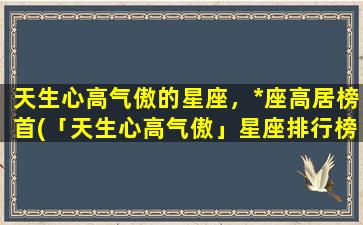 天生心高气傲的星座，*座高居榜首(「天生心高气傲」星座排行榜出炉，*座夺魁！)