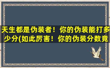 天生都是伪装者！你的伪装能打多少分(如此厉害！你的伪装分数竟然是全网zui高分！)