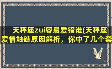 天秤座zui容易爱错谁(天秤座爱情触礁原因解析，你中了几个套路？)