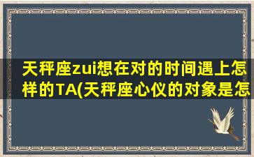 天秤座zui想在对的时间遇上怎样的TA(天秤座心仪的对象是怎样的？TA必须符合哪些条件才是zui佳“意中人”？)