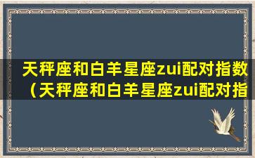 天秤座和白羊星座zui配对指数（天秤座和白羊星座zui配对指数是多少）