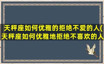 天秤座如何优雅的拒绝不爱的人(天秤座如何优雅地拒绝不喜欢的人)